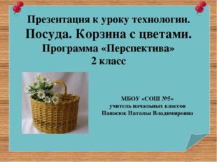 Презентация к уроку технологии. Посуда. Корзина с цветами. Программа «Перспе