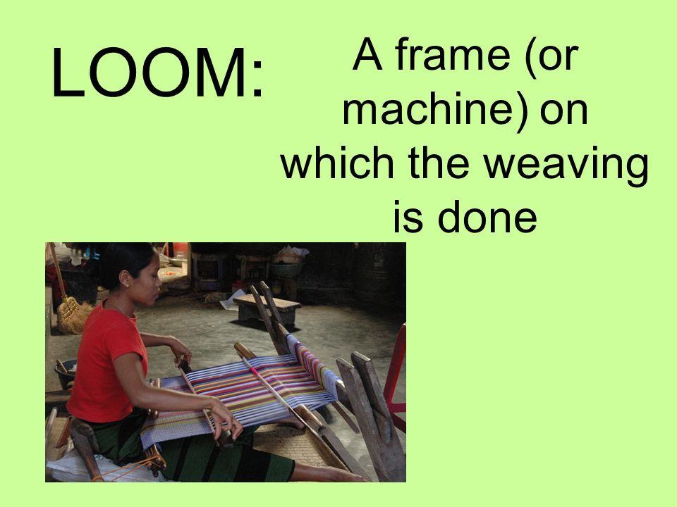 LOOM: A frame (or machine) on which the weaving is done