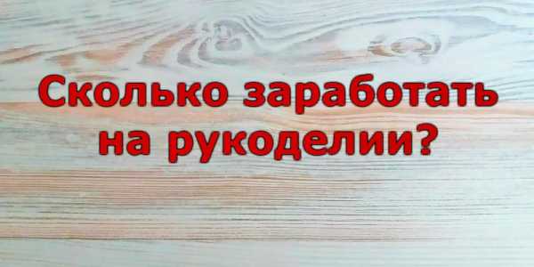 Можно ли заработать рукоделием – Как заработать рукоделием на дому 16 идей